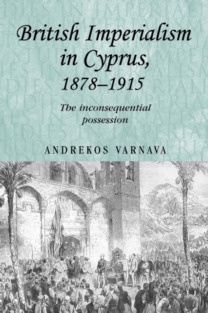 British Imperialism in Cyprus, 1878-1915 : The Inconsequential Possession, Paperback / softback Book