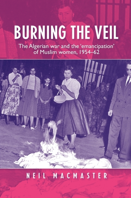 Burning the Veil : The Algerian War and the 'Emancipation' of Muslim Women, 1954-62, Paperback / softback Book