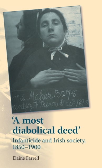 'A Most Diabolical Deed' : Infanticide and Irish Society, 1850-1900, Hardback Book