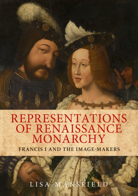 Representations of Renaissance Monarchy : Francis I and the Image-Makers, Hardback Book