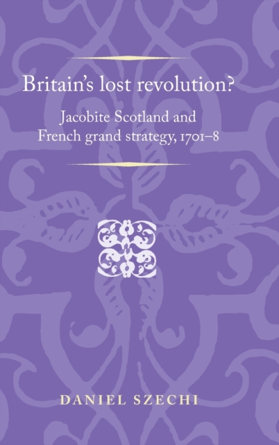 Britain's Lost Revolution? : Jacobite Scotland and French Grand Strategy, 1701-8, Hardback Book