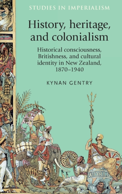 History, Heritage, and Colonialism : Historical Consciousness, Britishness, and Cultural Identity in New Zealand, 1870-1940, Hardback Book