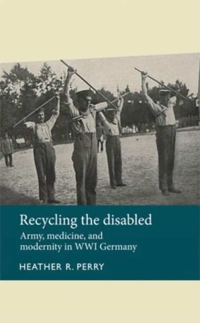 Recycling the Disabled : Army, Medicine, and Modernity in WWI Germany, Hardback Book
