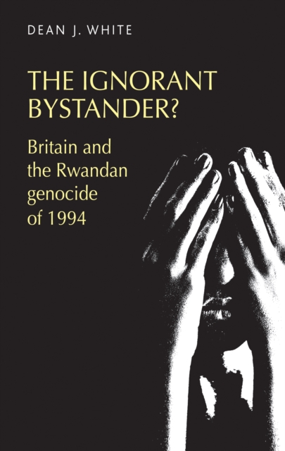 The Ignorant Bystander? : Britain and the Rwandan Genocide of 1994, Hardback Book