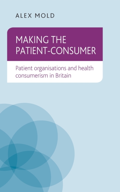 Making the Patient-Consumer : Patient Organisations and Health Consumerism in Britain, Hardback Book