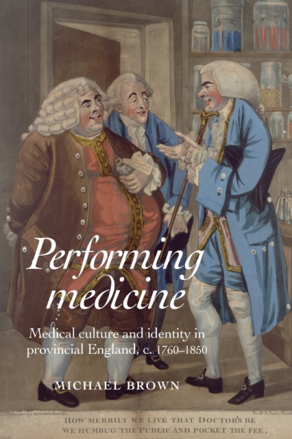 Performing Medicine : Medical Culture and Identity in Provincial England, C.1760-1850, Paperback / softback Book