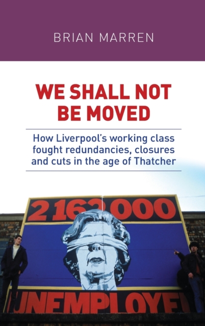 We Shall Not be Moved : How Liverpool's Working Class Fought Redundancies, Closures and Cuts in the Age of Thatcher, Hardback Book