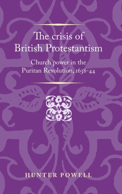 The Crisis of British Protestantism : Church Power in the Puritan Revolution, 1638-44, Hardback Book