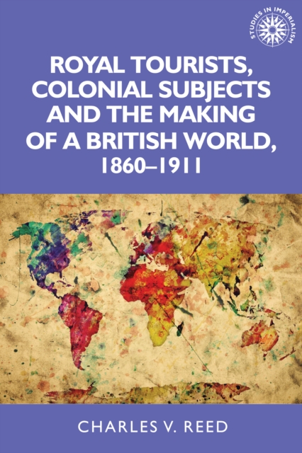 Royal Tourists, Colonial Subjects and the Making of a British World, 1860-1911, Hardback Book