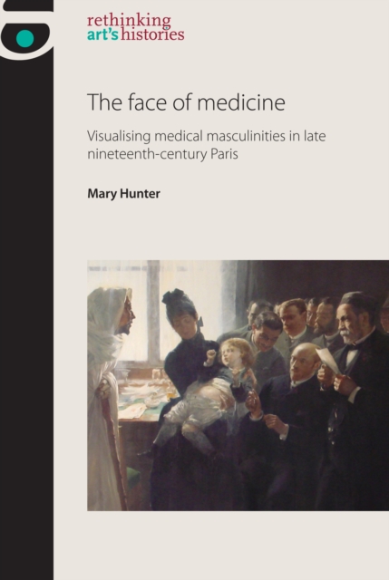 The Face of Medicine : Visualising Medical Masculinities in Late Nineteenth-Century Paris, Hardback Book