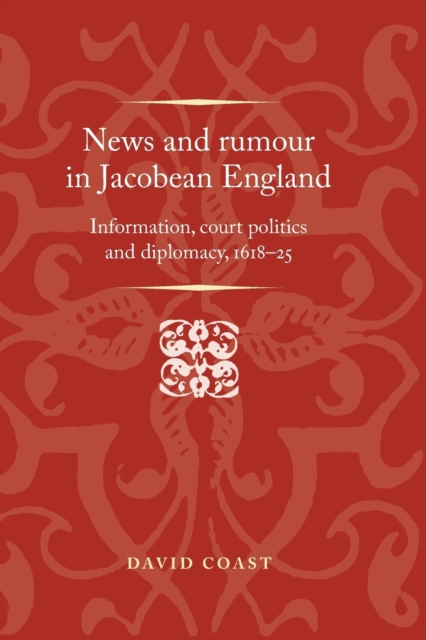 News and Rumour in Jacobean England : Information, Court Politics and Diplomacy, 1618-25, Paperback / softback Book