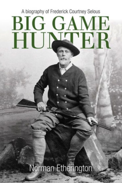 Big Game Hunter: A Biography of Frederick Courtney Selous, Hardback Book