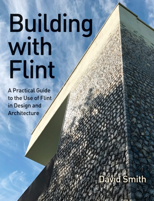 Building With Flint : A Practical Guide to the Use of Flint in Design and Architecture, Paperback / softback Book