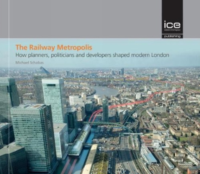 The Railway Metropolis : How planners, politicians and developers shaped modern London, Hardback Book