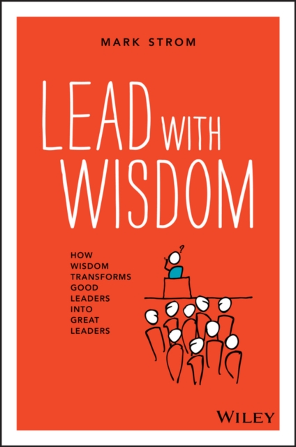 Lead with Wisdom : How Wisdom Transforms Good Leaders into Great Leaders, Paperback / softback Book