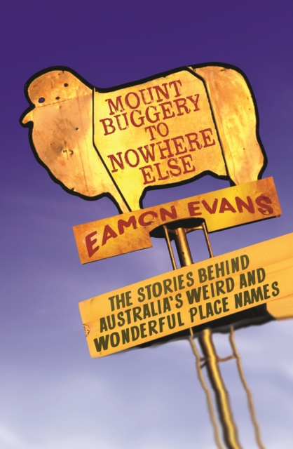 Mount Buggery to Nowhere Else : The stories behind Australia's weird and wonderful place names, EPUB eBook