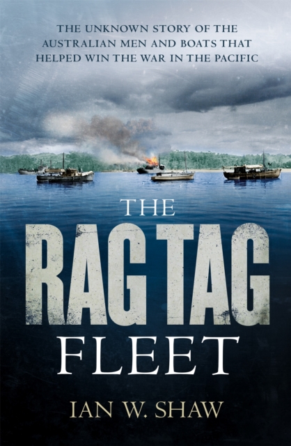 The Rag Tag Fleet : The unknown story of the Australian men and boats that helped win the war in the Pacific, Paperback / softback Book