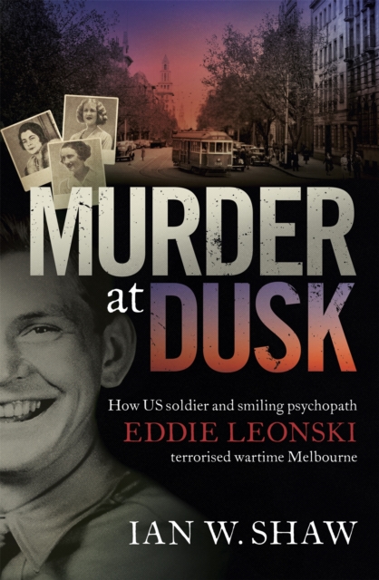 Murder at Dusk : How US soldier and smiling psychopath Eddie Leonski terrorised wartime Melbourne, Paperback / softback Book