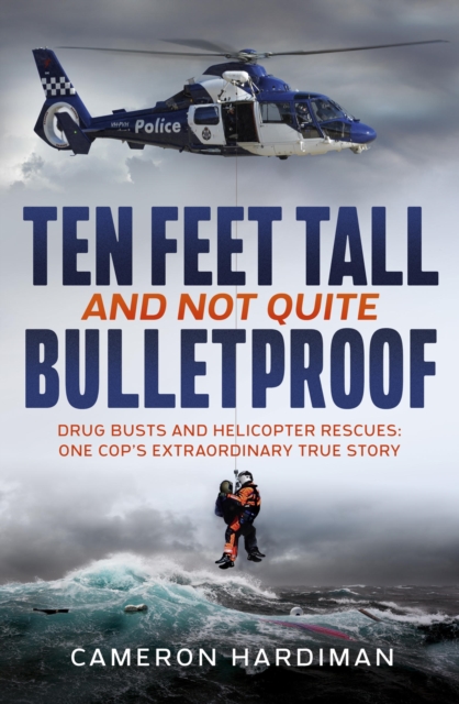 Ten Feet Tall and Not Quite Bulletproof : Drug Busts and Helicopter Rescues   One Cop's Extraordinary True Story, EPUB eBook