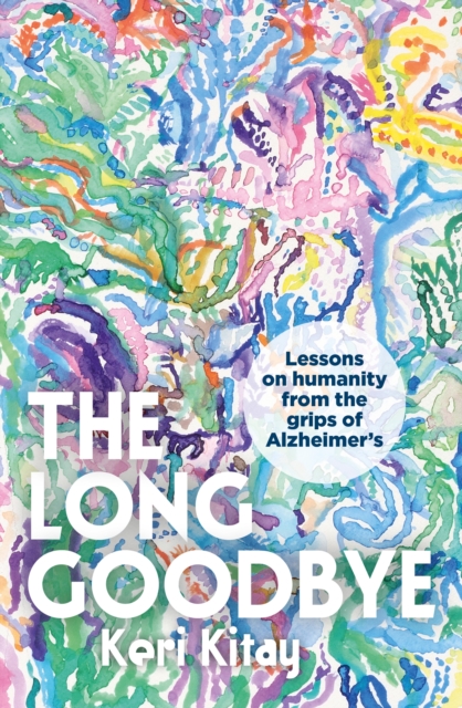 The Long Goodbye : Lessons on humanity from the grips of Alzheimer s, EPUB eBook
