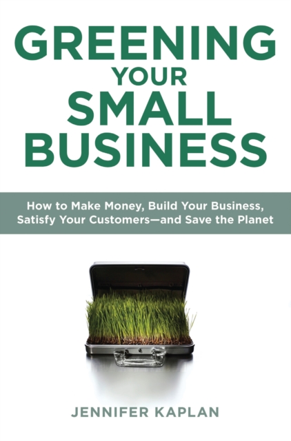 Greening Your Small Business : How to Make Money, Build Your Business, Satisfy Your Customers - and Save the Planet, Paperback / softback Book