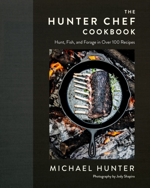 The Hunter Chef Cookbook : Hunt, Fish, and Forage in Over 100 Recipes, Hardback Book