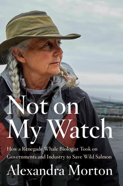 Not On My Watch : How A Renegade Whale Biologist Took On Governments and Industry to Save Wild Salmon, Hardback Book