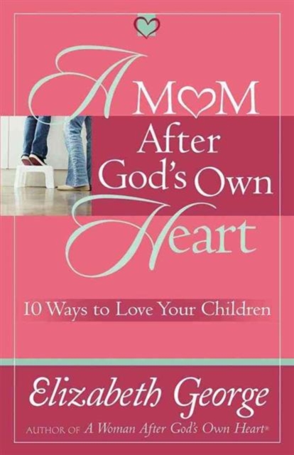 A Mom After God's Own Heart : 10 Ways to Love Your Children, Paperback Book