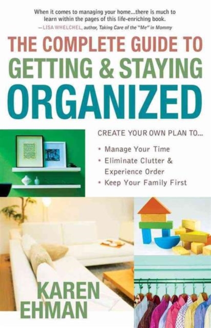 The Complete Guide to Getting and Staying Organized : *Manage Your Time *Eliminate Clutter and Experience Order *Keep Your Family First, Paperback / softback Book