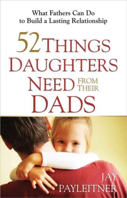 52 Things Daughters Need from Their Dads : What Fathers Can Do to Build a Lasting Relationship, Paperback / softback Book