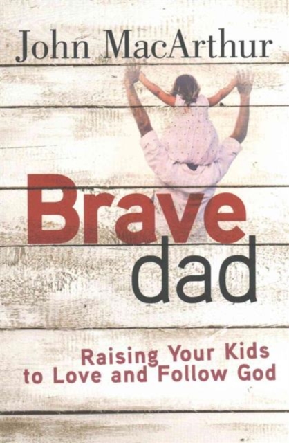 Brave Dad : Raising Your Kids to Love and Follow God, Paperback / softback Book