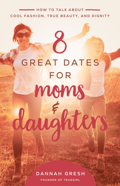 8 Great Dates for Moms and Daughters : How to Talk About Cool Fashion, True Beauty, and Dignity, EPUB eBook