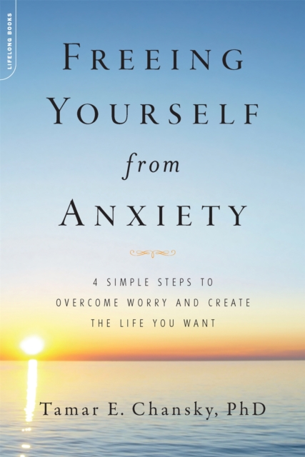 Freeing Yourself from Anxiety : 4 Simple Steps to Overcome Worry and Create the Life You Want, Paperback / softback Book
