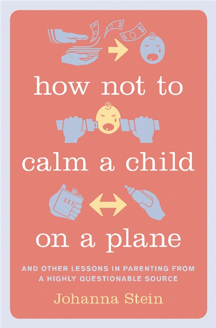 How Not to Calm a Child on a Plane : And Other Lessons in Parenting from a Highly Questionable Source, Hardback Book