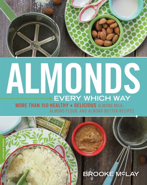 Almonds Every Which Way : More than 150 Healthy & Delicious Almond Milk, Almond Flour, and Almond Butter Recipes, Paperback / softback Book