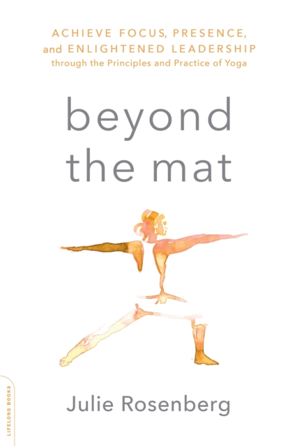 Beyond the Mat : Achieve Focus, Presence, and Enlightened Leadership through the Principles and Practice of Yoga, Paperback / softback Book