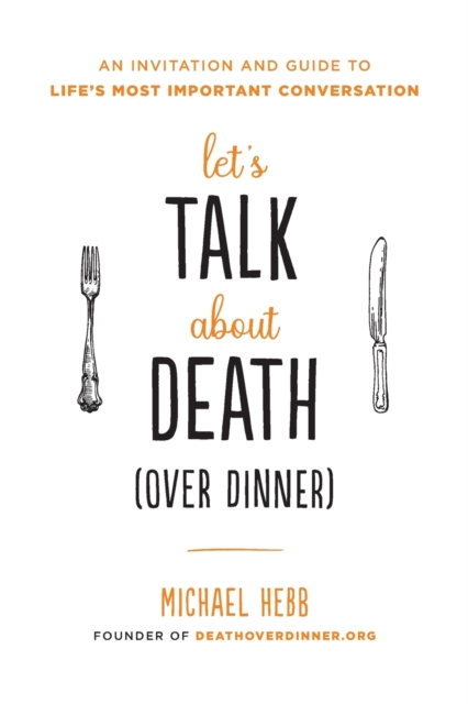 Let's Talk about Death (over Dinner) : An Invitation and Guide to Life's Most Important Conversation, Paperback / softback Book