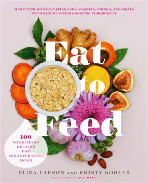 Eat to Feed : 80 Nourishing Recipes for Breastfeeding Moms, Paperback / softback Book