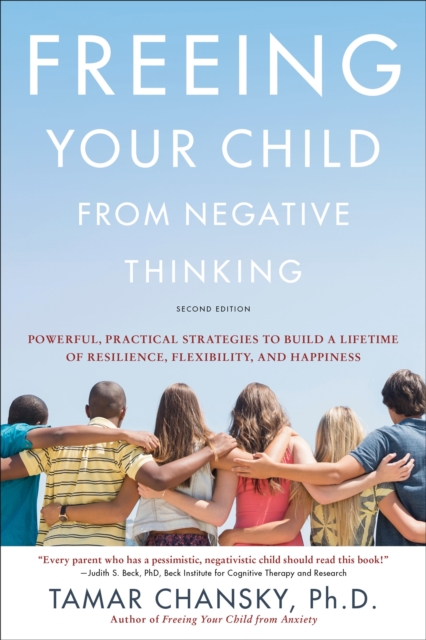 Freeing Your Child from Negative Thinking (Second edition) : Powerful, Practical Strategies to Build a Lifetime of Resilience, Flexibility, and Happiness, Paperback / softback Book