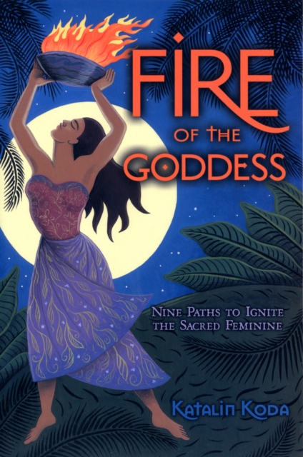 Fire of the Goddess : Nine Paths to Ignite the Sacred Feminine, Paperback / softback Book