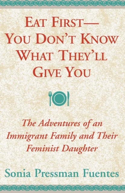 Eat First - You Don't Know What They'll Give You : The Adventures of an Immigrant Family and Their Feminist Daughter, Paperback / softback Book