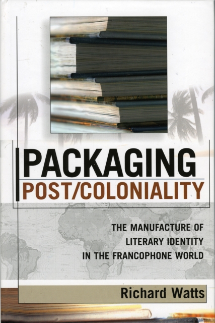 Packaging Post/Coloniality : The Manufacture of Literary Identity in the Francophone World, Hardback Book