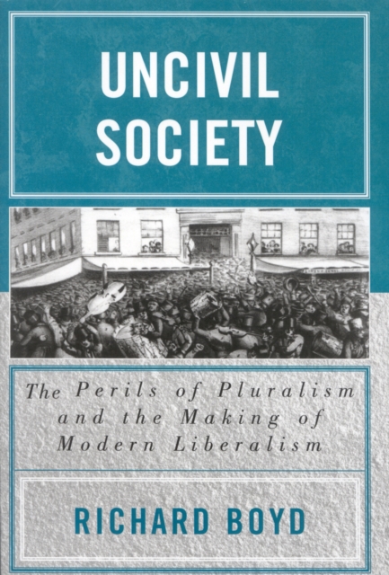 Uncivil Society : The Perils of Pluralism and the Making of Modern Liberalism, Hardback Book
