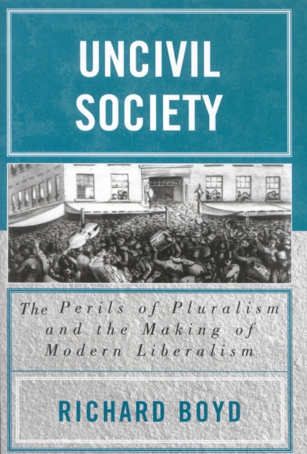 Uncivil Society : The Perils of Pluralism and the Making of Modern Liberalism, Paperback / softback Book