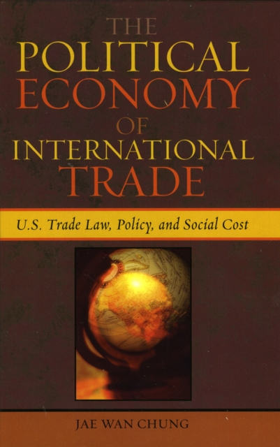 The Political Economy of International Trade : U.S. Trade Laws, Policy, and Social Cost, Hardback Book