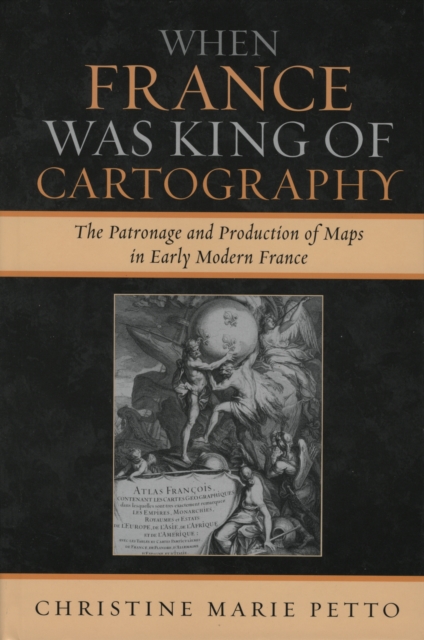 When France Was King of Cartography : The Patronage and Production of Maps in Early Modern France, Hardback Book