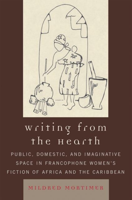 Writing from the Hearth : Public, Domestic, and Imaginative Space in Francophone Women's Fiction of Africa and the Caribbean, Hardback Book