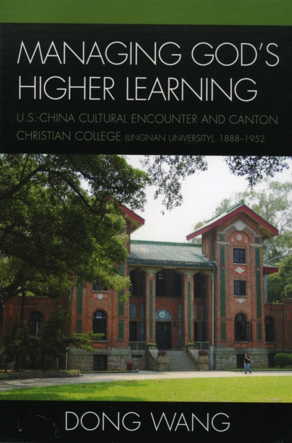 Managing God's Higher Learning : U.S.-China Cultural Encounter and Canton Christian College (Lingnan University), 1888-1952, Hardback Book