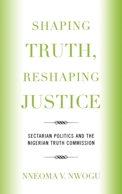 Shaping Truth, Reshaping Justice : Sectarian Politics and the Nigerian Truth Commission, Hardback Book