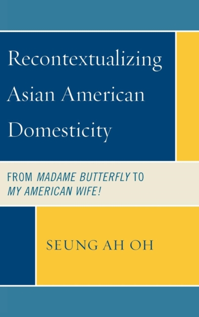 Recontextualizing Asian American Domesticity : From Madame Butterfly to My American Wife!, Hardback Book